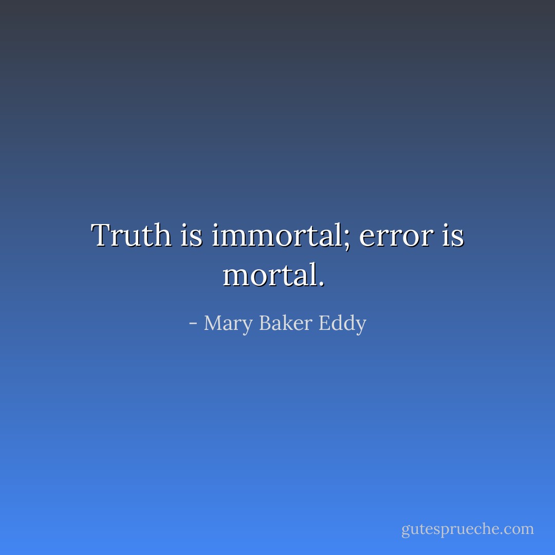 Truth is immortal; error is mortal.  - Mary Baker Eddy