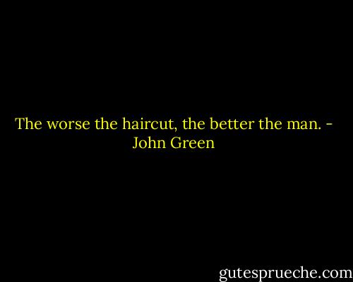 The worse the haircut, the better the man. - John Green