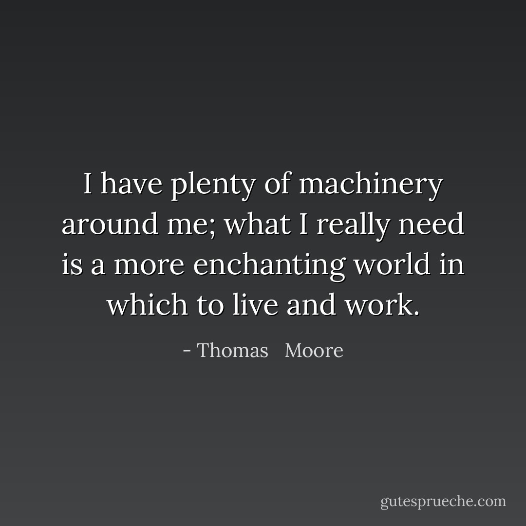 I have plenty of machinery around me; what I really need is a more enchanting world in which to live and work. - Thomas   Moore