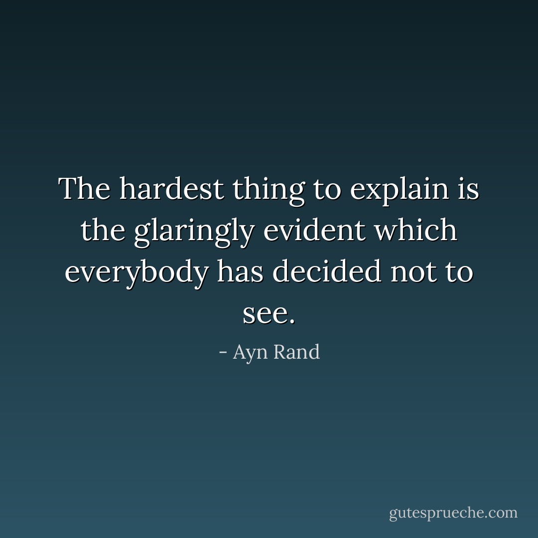 The hardest thing to explain is the glaringly evident which everybody has decided not to see. - Ayn Rand