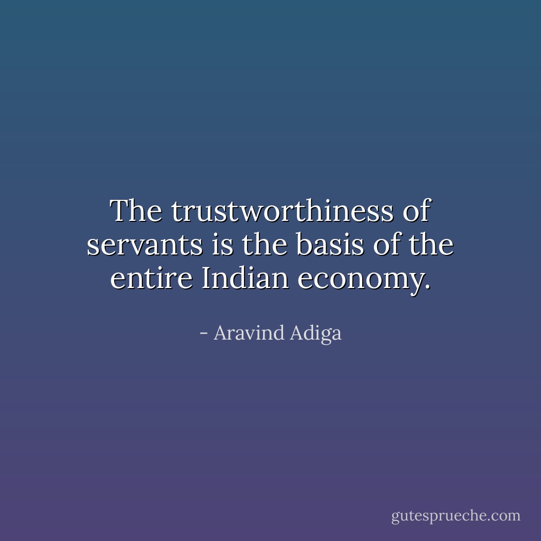 The trustworthiness of servants is the basis of the entire Indian economy. - Aravind Adiga