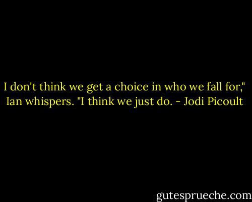 I don't think we get a choice in who we fall for," Ian whispers. "I think we just do. - Jodi Picoult
