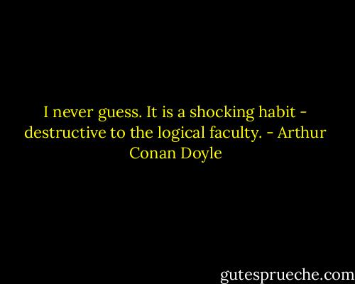 I never guess. It is a shocking habit - destructive to the logical faculty. - Arthur Conan Doyle