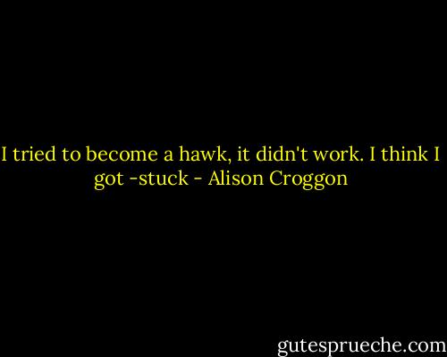 I tried to become a hawk, it didn't work. I think I got -stuck - Alison Croggon