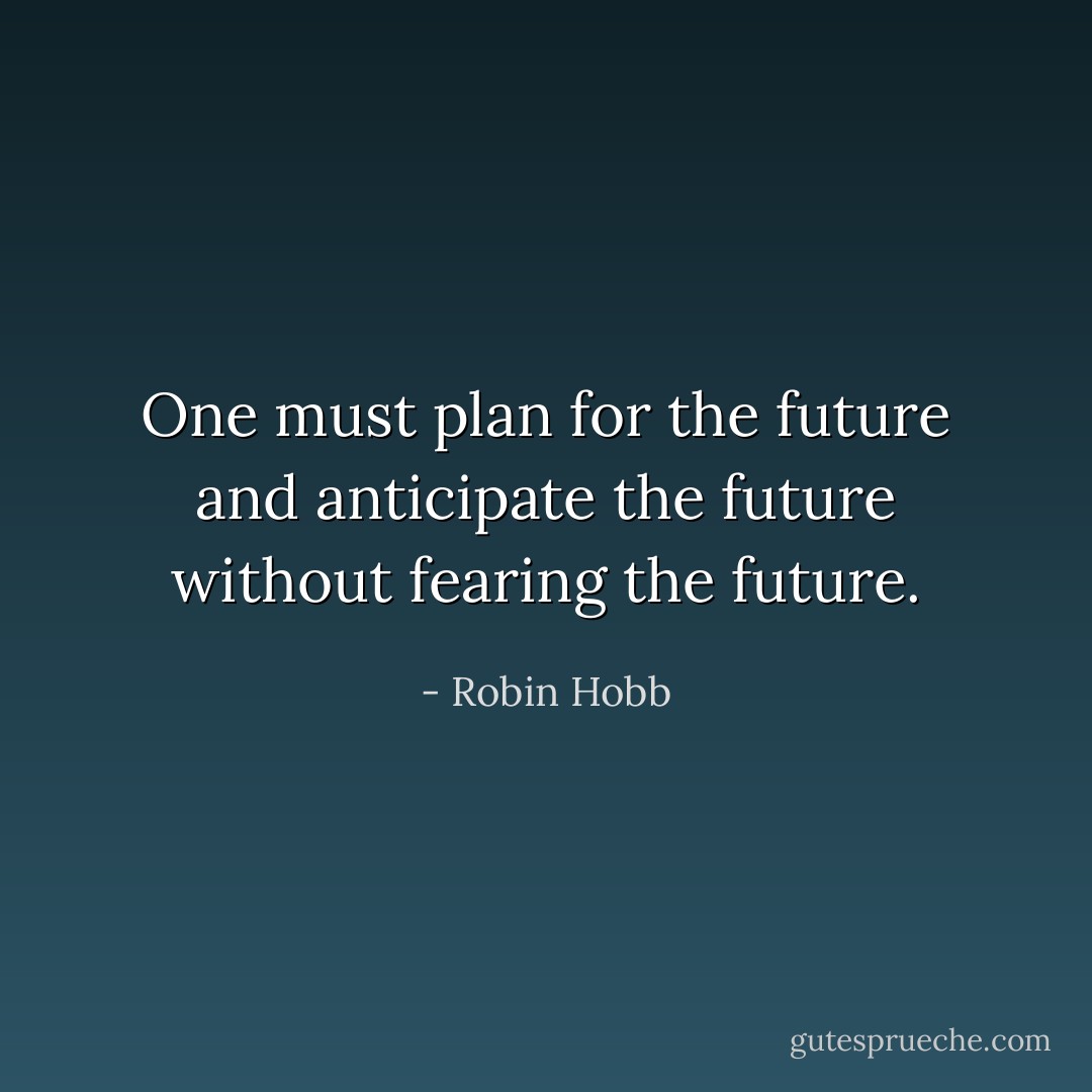 One must plan for the future and anticipate the future without fearing the future. - Robin Hobb