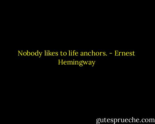 Nobody likes to life anchors. - Ernest Hemingway