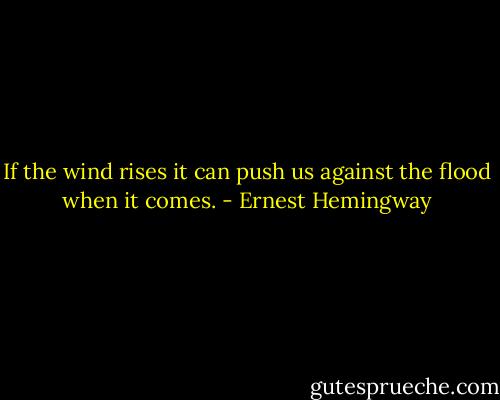 If the wind rises it can push us against the flood when it comes. - Ernest Hemingway
