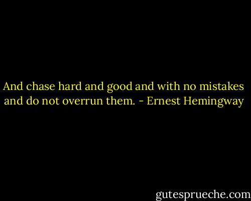 And chase hard and good and with no mistakes and do not overrun them. - Ernest Hemingway