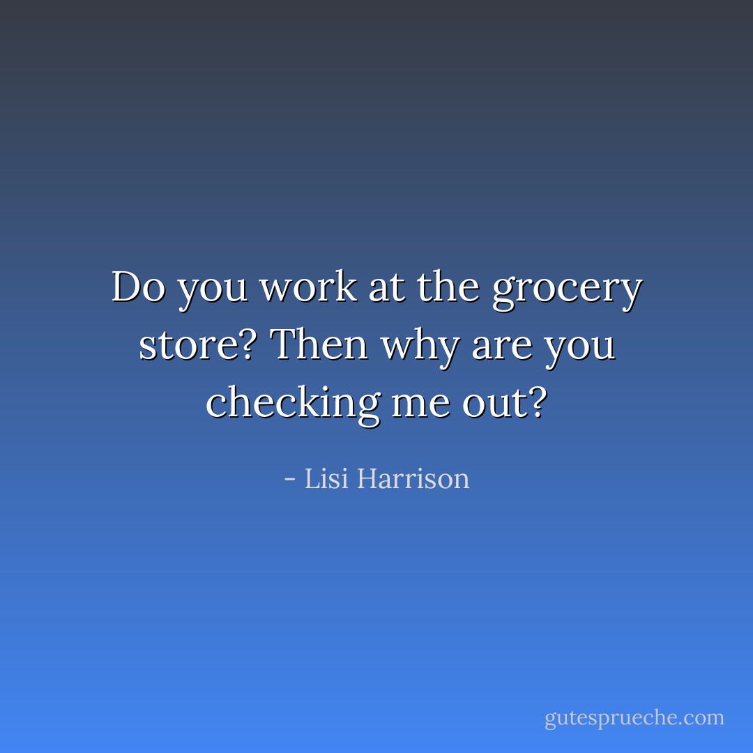 Do you work at the grocery store? Then why are you checking me out? - Lisi Harrison