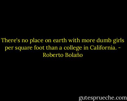 There's no place on earth with more dumb girls per square foot than a college in California. - Roberto Bolaño