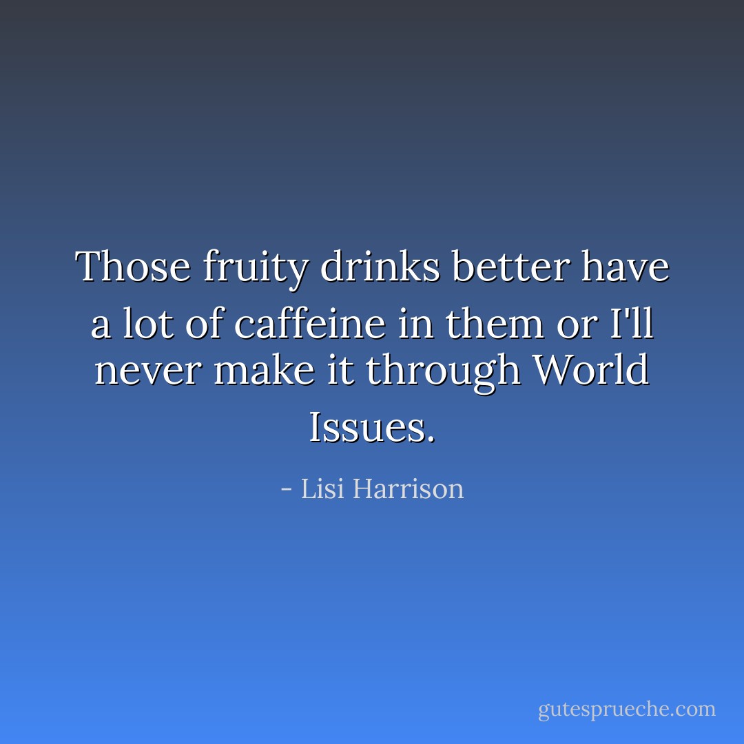 Those fruity drinks better have a lot of caffeine in them or I'll never make it through World Issues. - Lisi Harrison