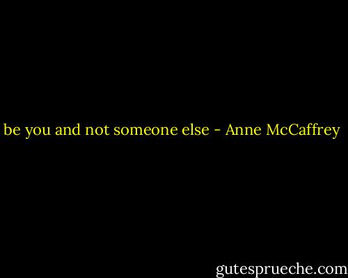 be you and not someone else - Anne McCaffrey