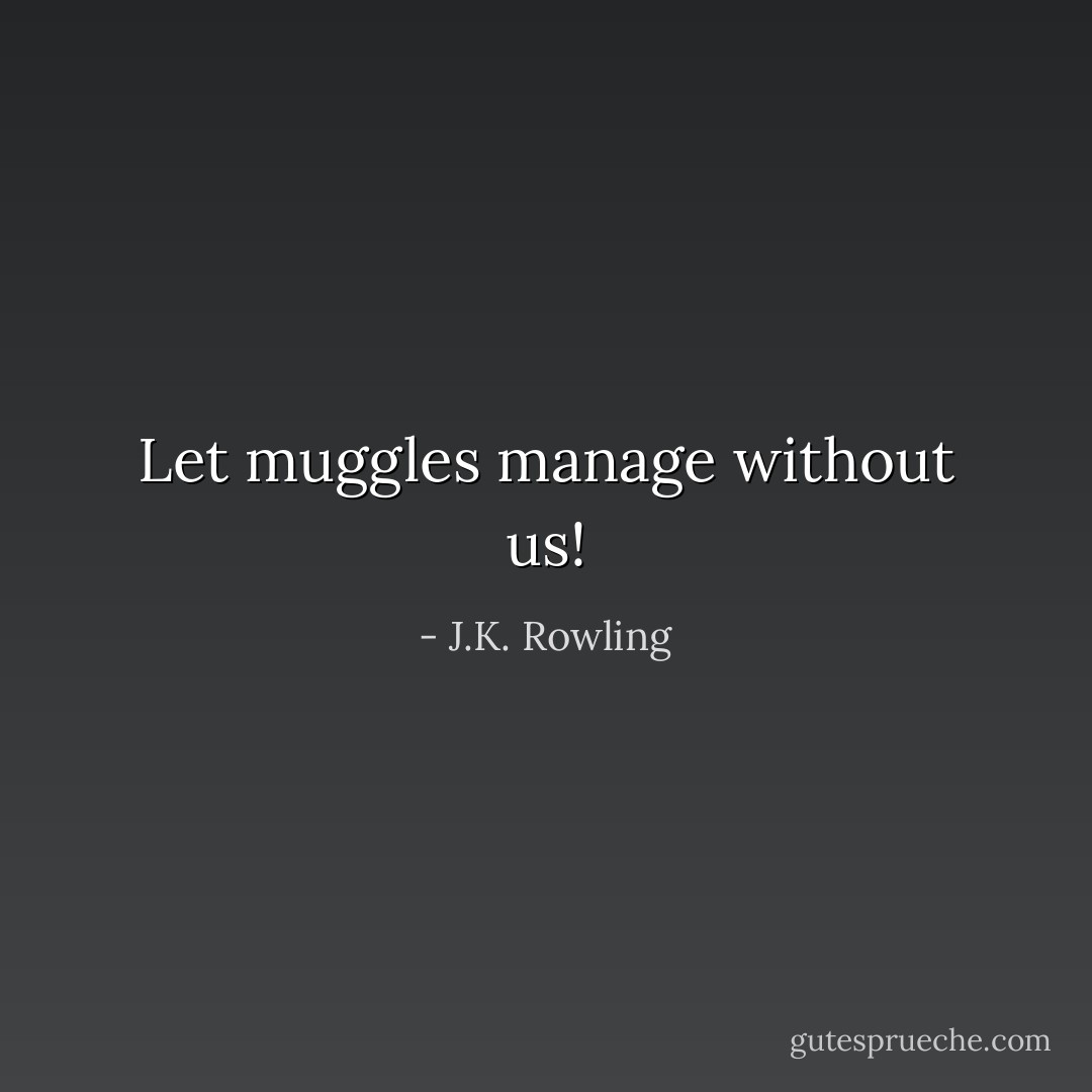 Let muggles manage without us! - J.K. Rowling