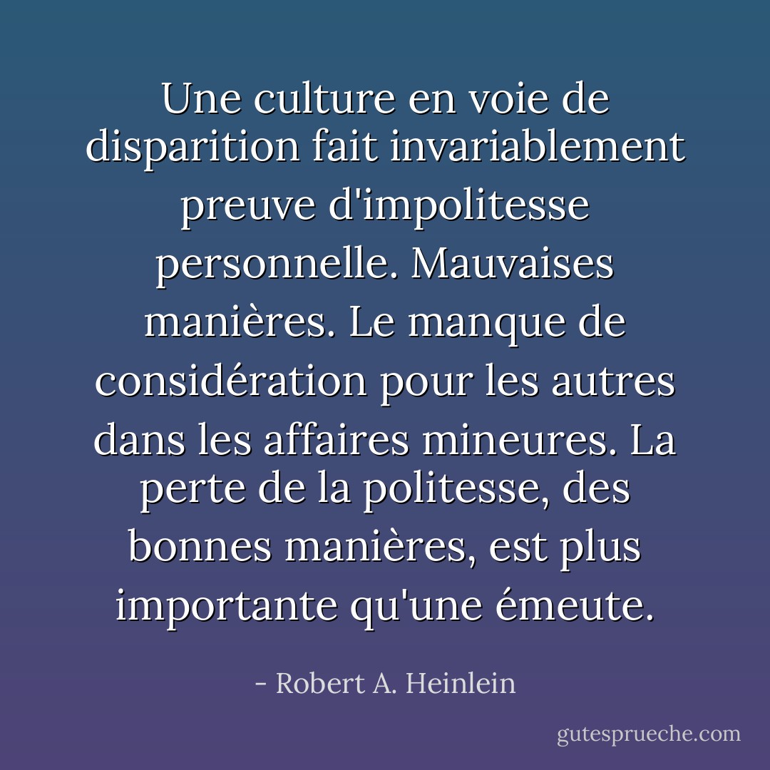 Une culture en voie de disparition fait invariablement preuve d'impolitesse personnelle. Mauvaises manières. Le manque de considération pour les autres dans les affaires mineures. La perte de la politesse, des bonnes manières, est plus importante qu'une émeute. - Robert A. Heinlein