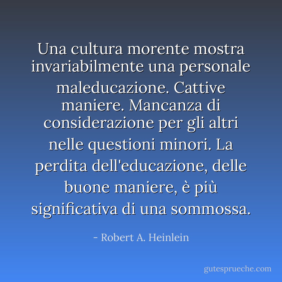 Una cultura morente mostra invariabilmente una personale maleducazione. Cattive maniere. Mancanza di considerazione per gli altri nelle questioni minori. La perdita dell'educazione, delle buone maniere, è più significativa di una sommossa. - Robert A. Heinlein