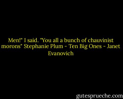 Men!" I said. "You all a bunch of chauvinist morons"<br />Stephanie Plum - Ten Big Ones - Janet Evanovich