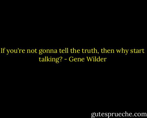 If you're not gonna tell the truth, then why start talking? - Gene Wilder