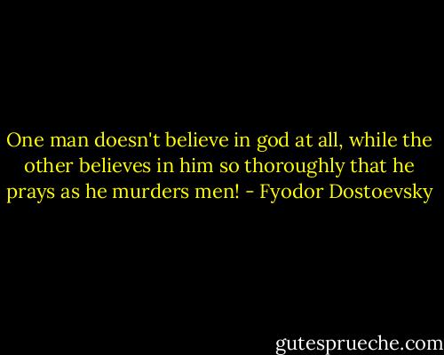 One man doesn't believe in god at all, while the other believes in him so thoroughly that he prays as he murders men! - Fyodor Dostoevsky