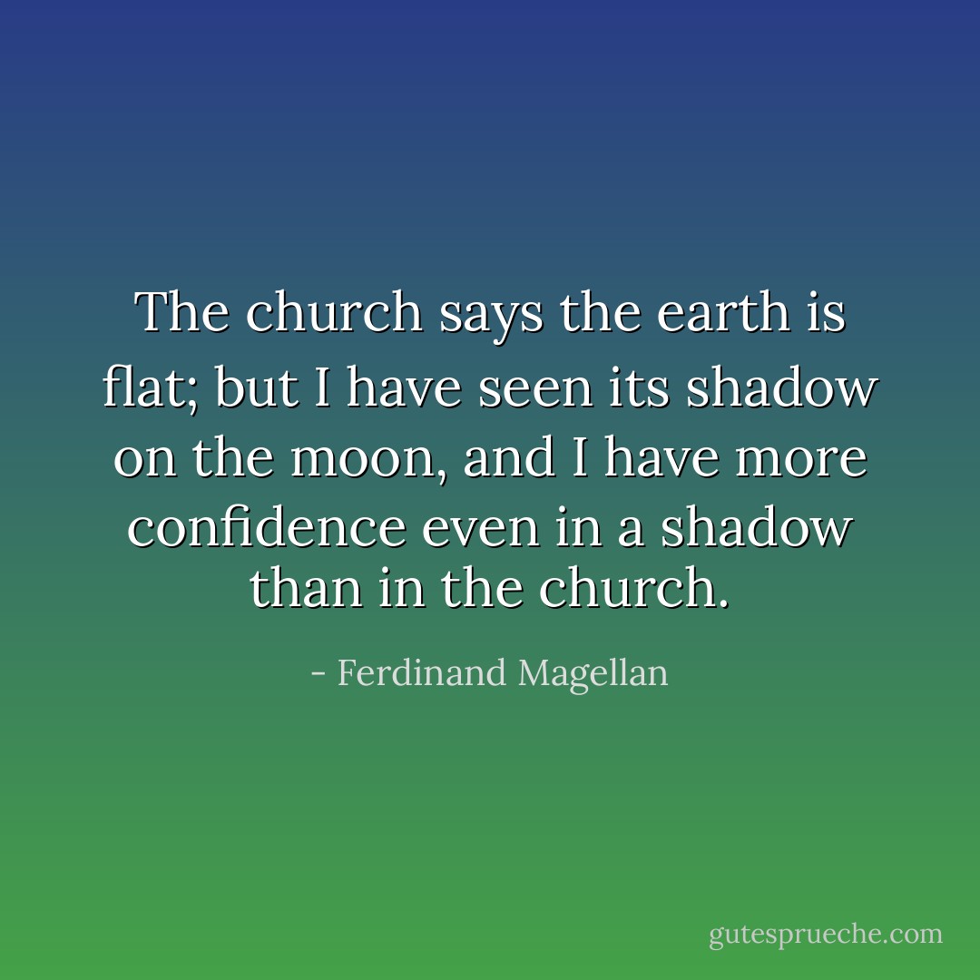 The church says the earth is flat; but I have seen its shadow on the moon, and I have more confidence even in a shadow than in the church. - Ferdinand Magellan