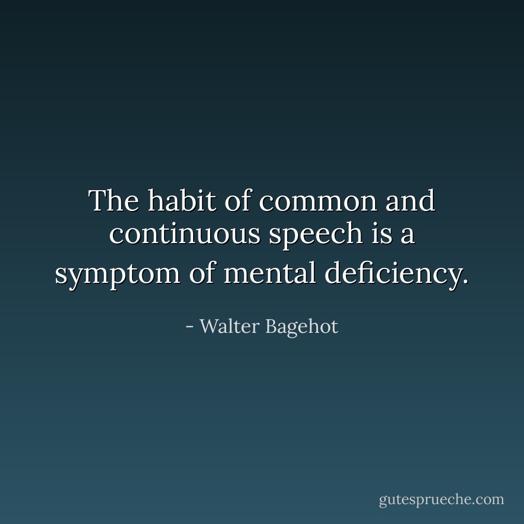 The habit of common and continuous speech is a symptom of mental deficiency. - Walter Bagehot