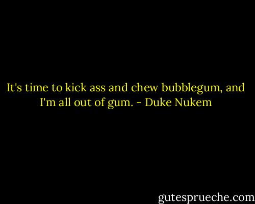 It's time to kick ass and chew bubblegum, and I'm all out of gum. - Duke Nukem
