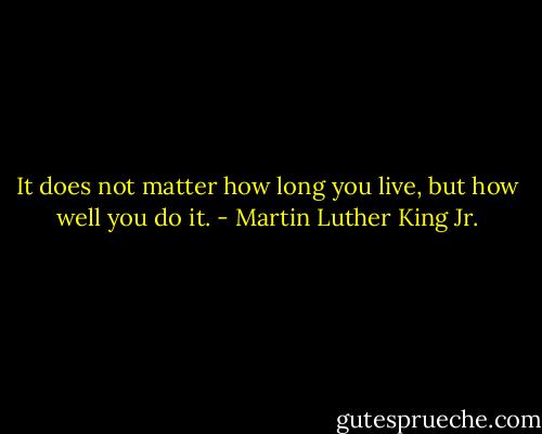 It does not matter how long you live, but how well you do it. - Martin Luther King Jr.
