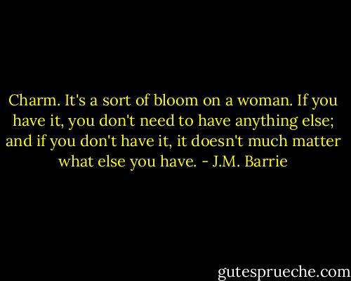 Charm. It's a sort of bloom on a woman. If you have it, you don't need to have anything else; and if you don't have it, it doesn't much matter what else you have. - J.M. Barrie