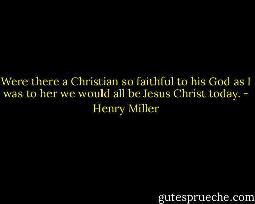 Were there a Christian so faithful to his God as I was to her we would all be Jesus Christ today. - Henry Miller