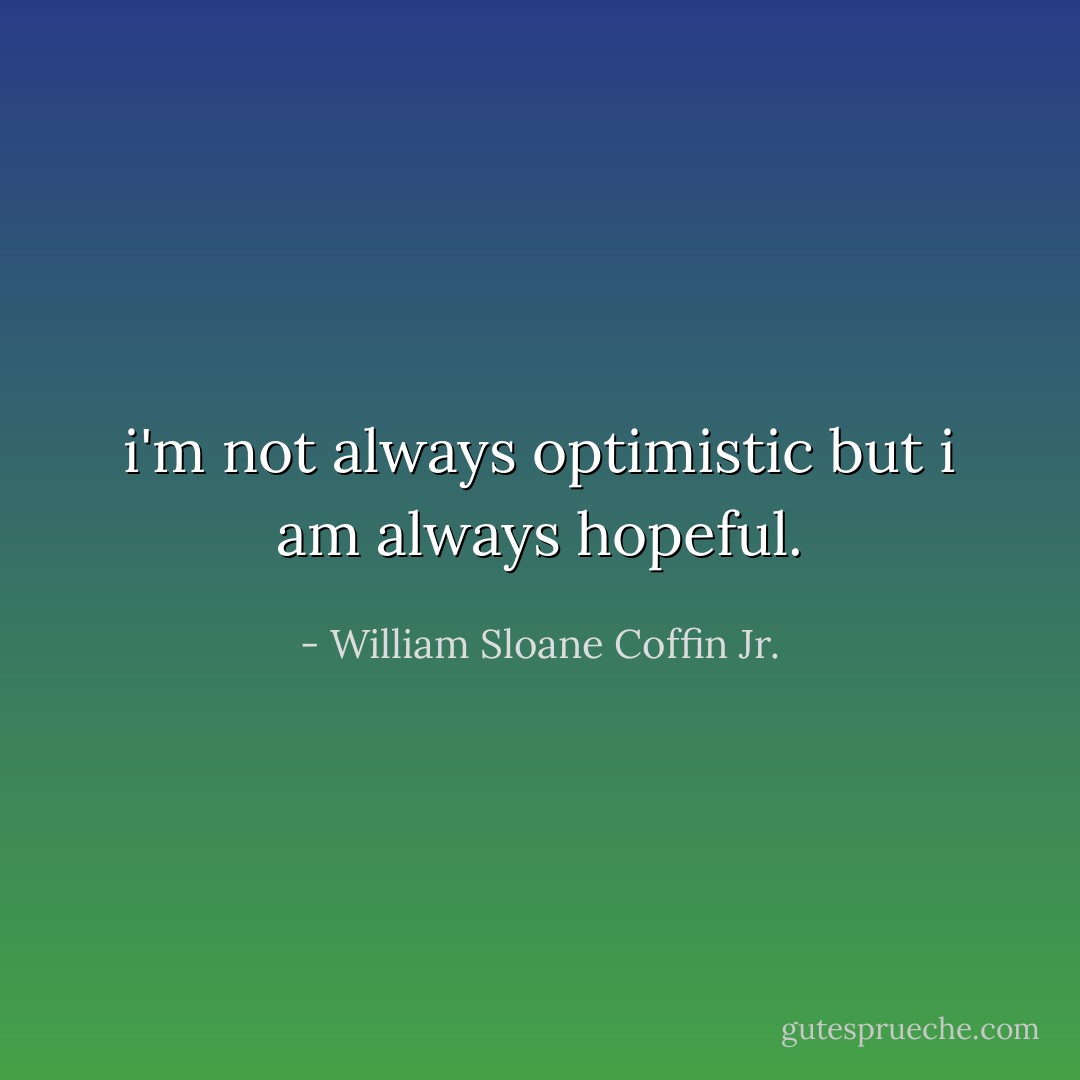 i'm not always optimistic but i am always hopeful. - William Sloane Coffin Jr.
