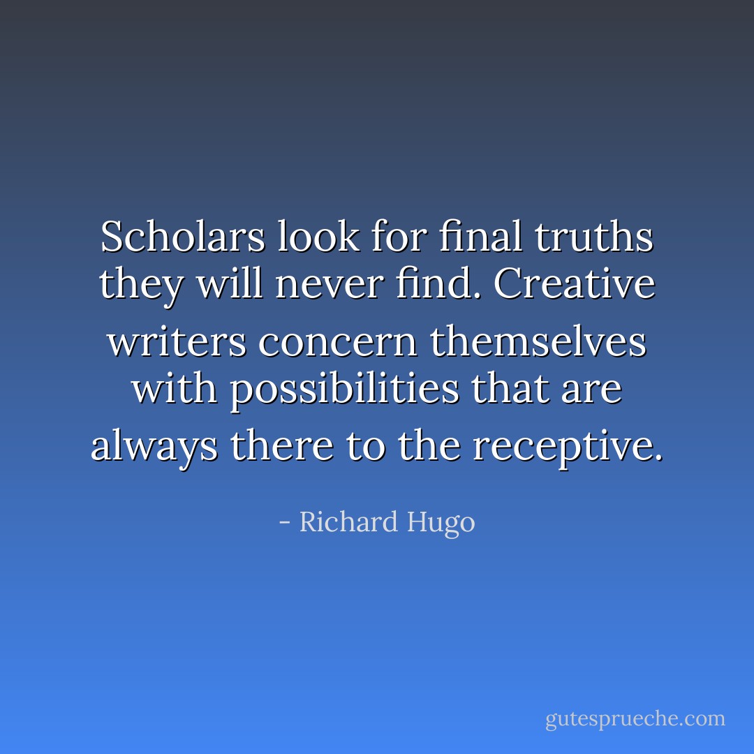 Scholars look for final truths they will never find. Creative writers concern themselves with possibilities that are always there to the receptive. - Richard Hugo