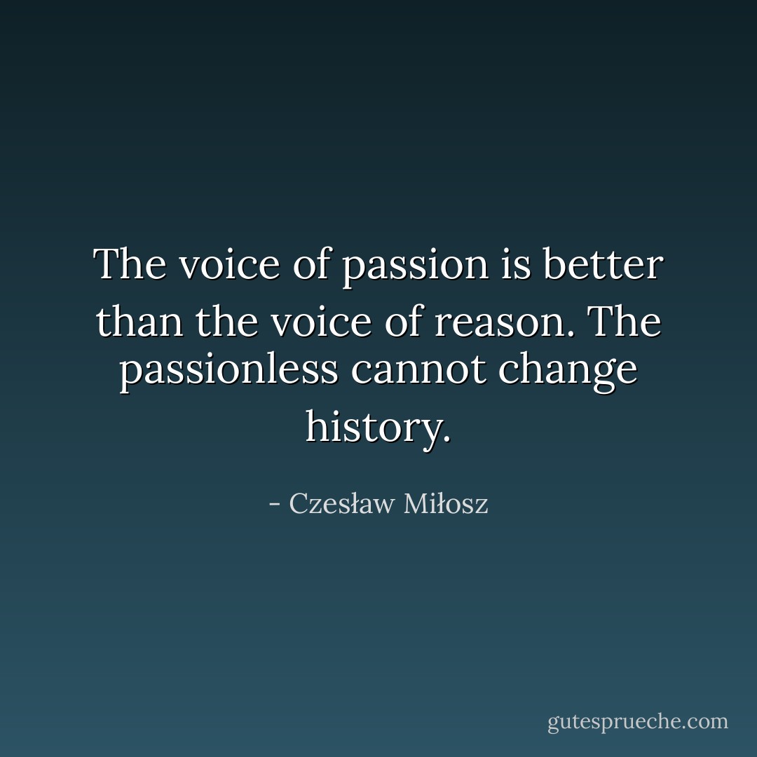 The voice of passion is better than the voice of reason. The passionless cannot change history. - Czesław Miłosz