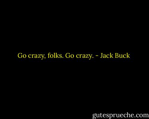 Go crazy, folks. Go crazy. - Jack Buck