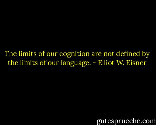 The limits of our cognition are not defined by the limits of our language. - Elliot W. Eisner