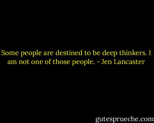 Some people are destined to be deep thinkers. I am not one of those people. - Jen Lancaster