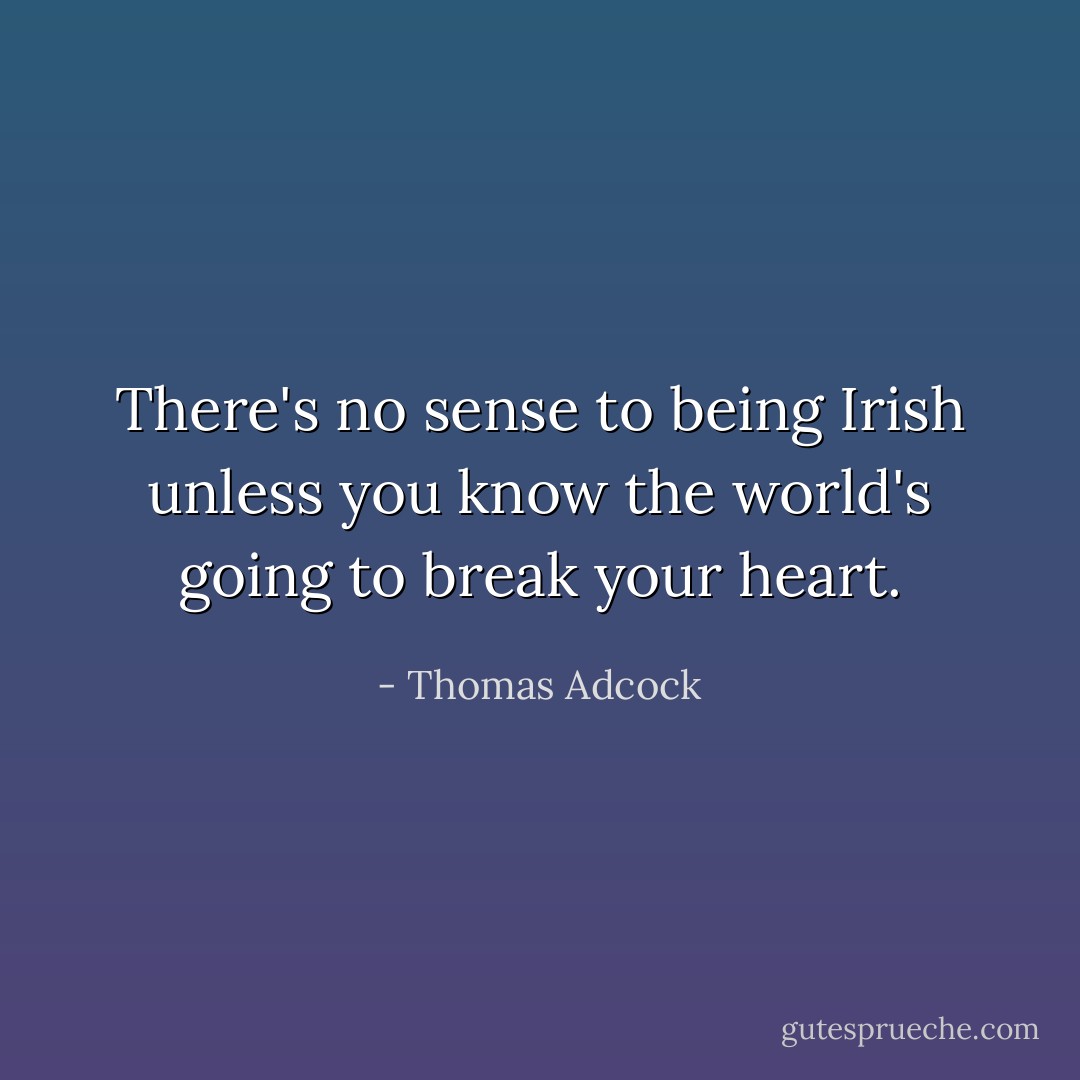 There's no sense to being Irish unless you know the world's going to break your heart. - Thomas Adcock