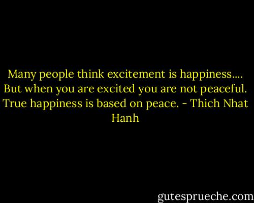 Many people think excitement is happiness.... But when you are excited you are not peaceful. True happiness is based on peace. - Thich Nhat Hanh