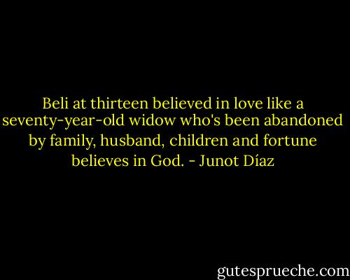 Beli at thirteen believed in love like a seventy-year-old widow who's been abandoned by family, husband, children and fortune believes in God. - Junot Díaz