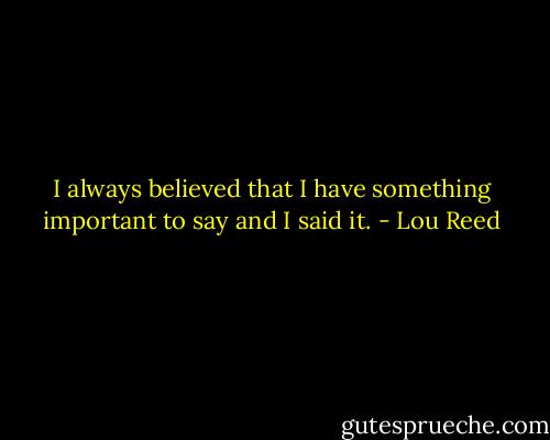 I always believed that I have something important to say and I said it. - Lou Reed