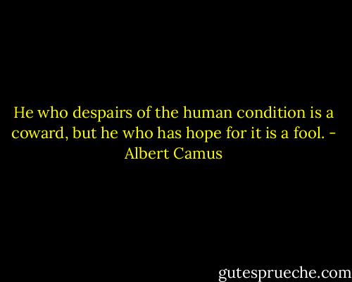 He who despairs of the human condition is a coward, but he who has hope for it is a fool. - Albert Camus
