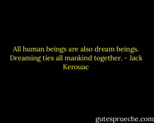 All human beings are also dream beings. Dreaming ties all mankind together. - Jack Kerouac