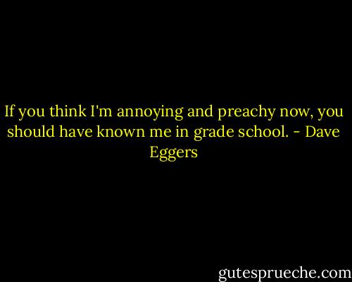 If you think I'm annoying and preachy now, you should have known me in grade school. - Dave Eggers