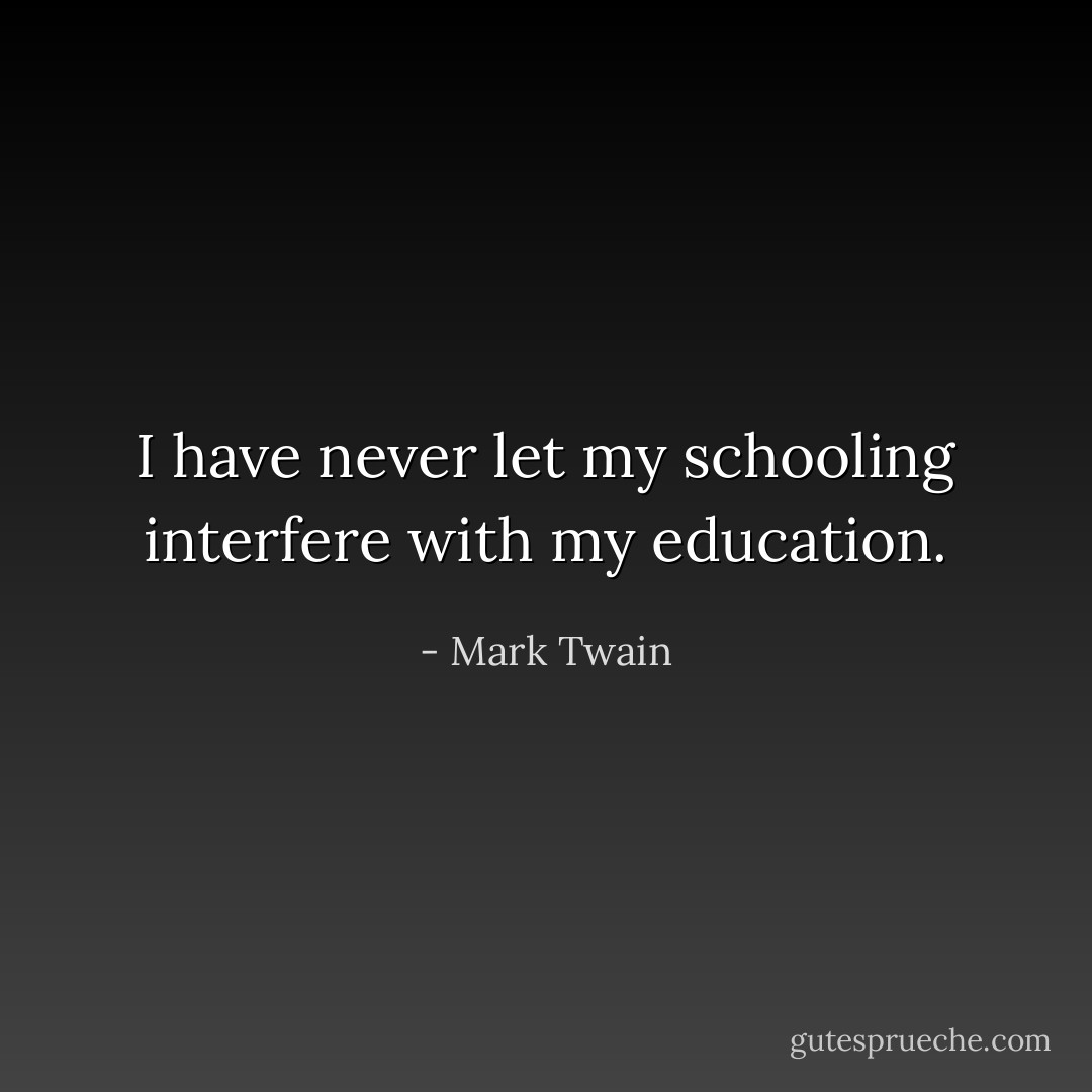 I have never let my schooling interfere with my education. - Mark Twain