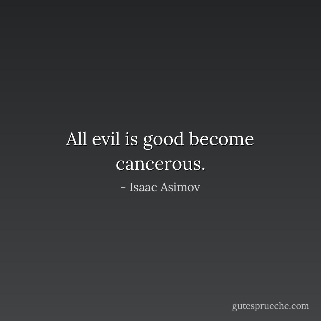 All evil is good become cancerous. - Isaac Asimov