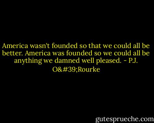 America wasn't founded so that we could all be better. America was founded so we could all be anything we damned well pleased. - P.J. O'Rourke