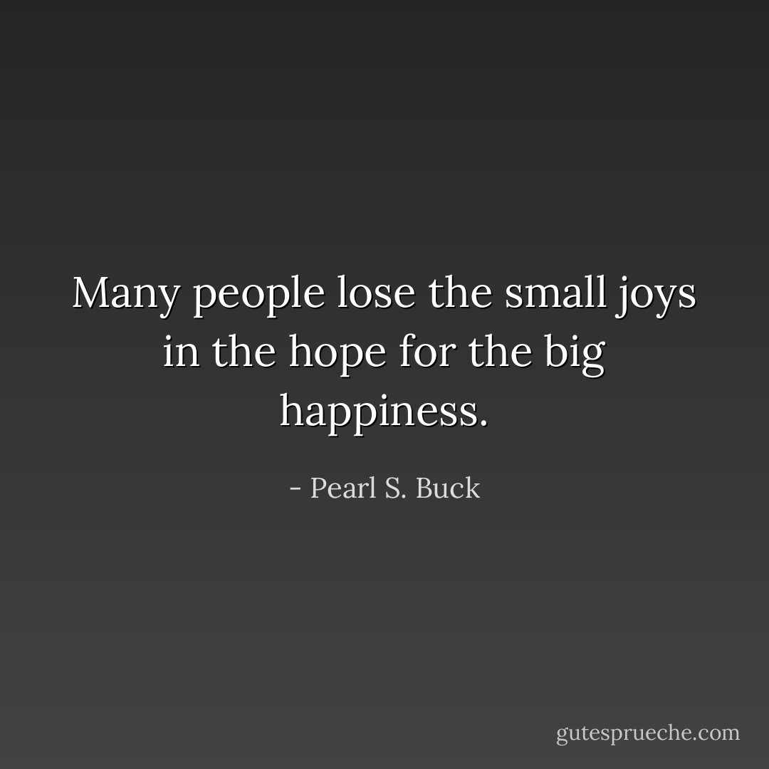 Many people lose the small joys in the hope for the big happiness. - Pearl S. Buck