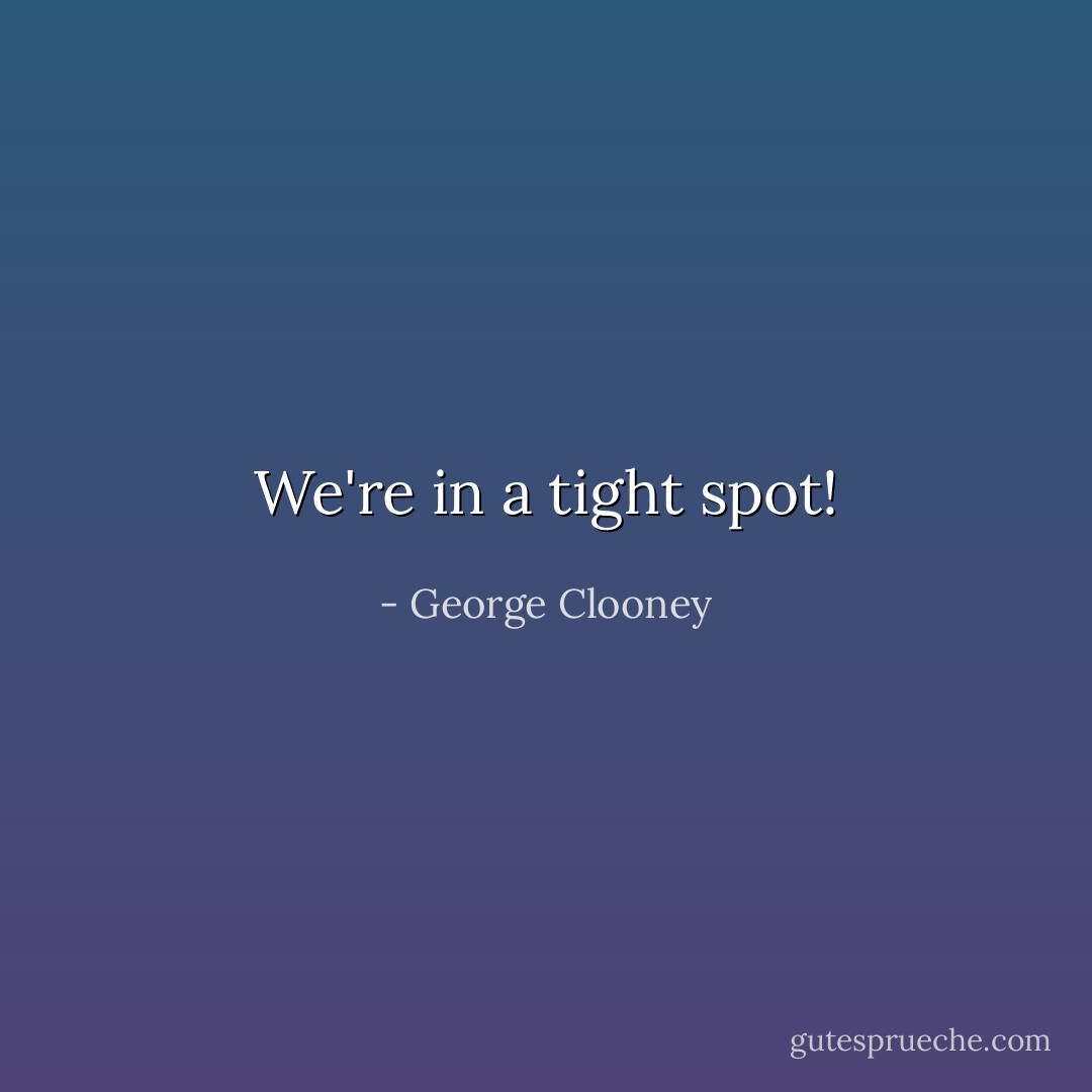 We're in a tight spot! - George Clooney