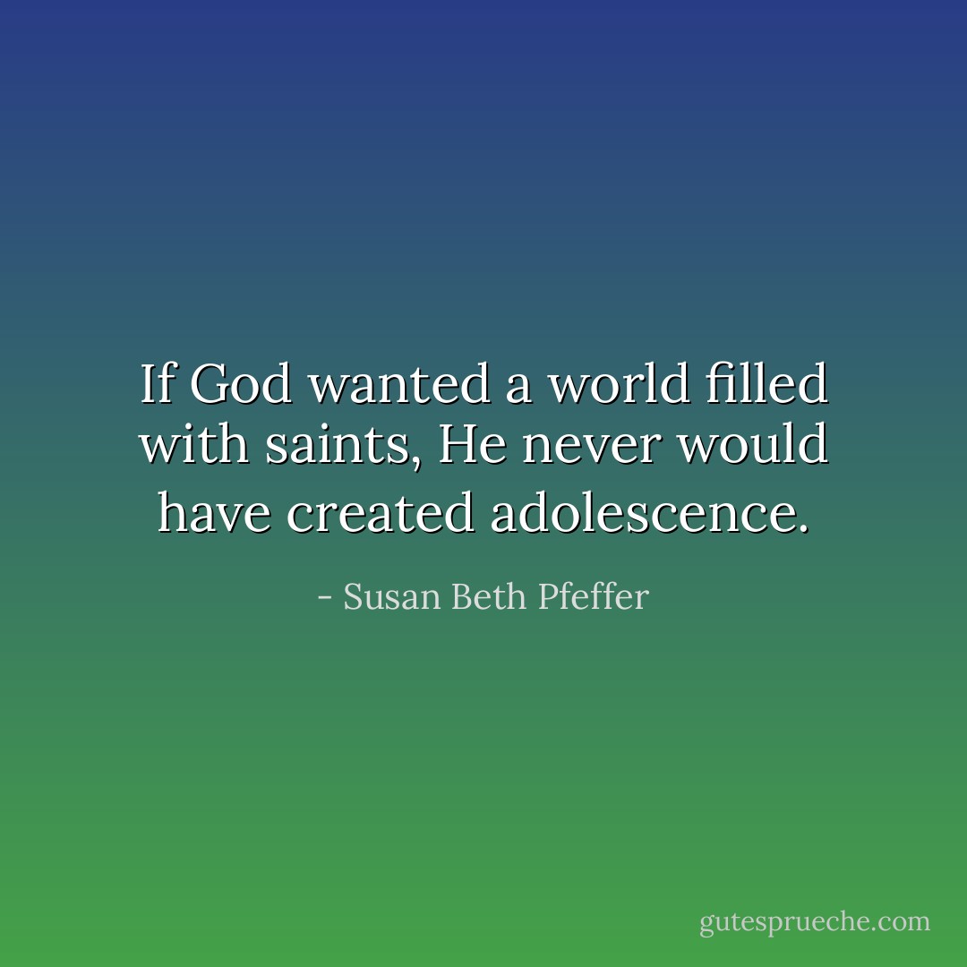 If God wanted a world filled with saints, He never would have created adolescence. - Susan Beth Pfeffer