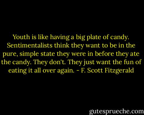 Youth is like having a big plate of candy. Sentimentalists think they want to be in the pure, simple state they were in before they ate the candy. They don't. They just want the fun of eating it all over again. - F. Scott Fitzgerald