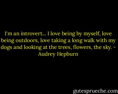 I'm an introvert... I love being by myself, love being outdoors, love taking a long walk with my dogs and looking at the trees, flowers, the sky. - Audrey Hepburn
