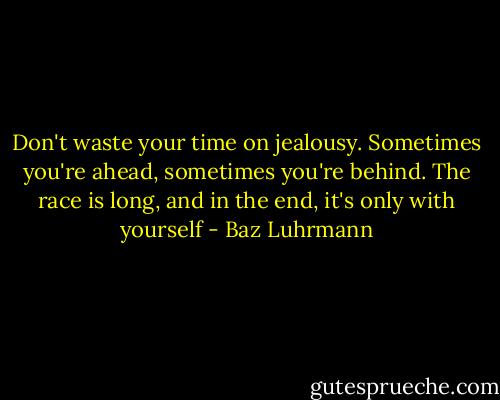 Don't waste your time on jealousy. Sometimes you're ahead, sometimes you're behind. The race is long, and in the end, it's only with yourself - Baz Luhrmann